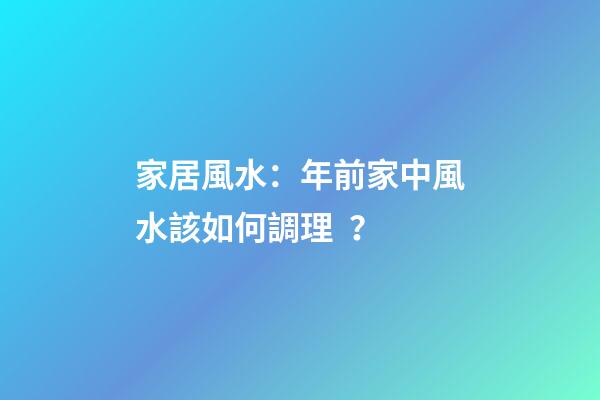 家居風水：年前家中風水該如何調理？